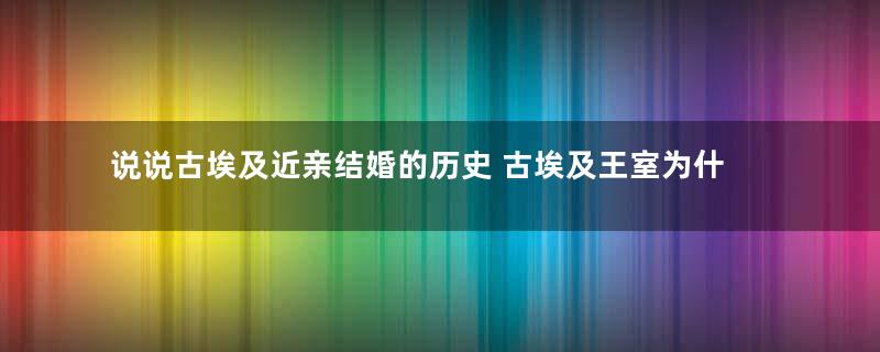 说说古埃及近亲结婚的历史 古埃及王室为什么要去自己的女儿和妹妹